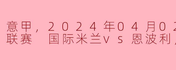 意甲，2024年04月02日 意甲联赛 国际米兰vs恩波利，正赛